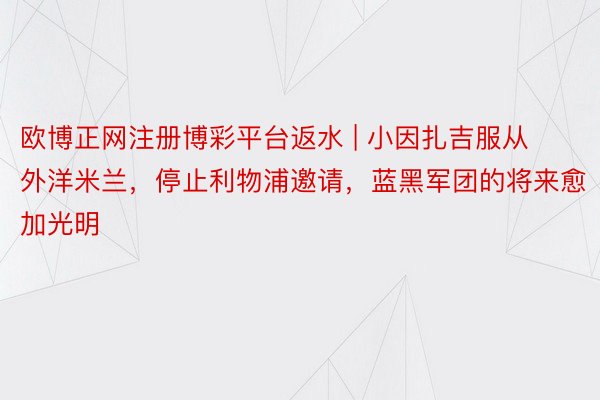 欧博正网注册博彩平台返水 | 小因扎吉服从外洋米兰，停止利物浦邀请，蓝黑军团的将来愈加光明