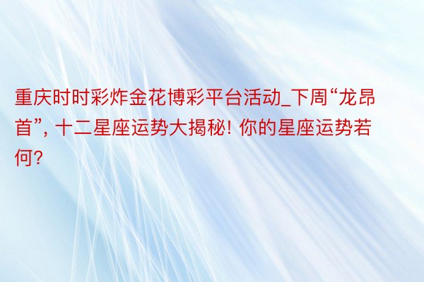 重庆时时彩炸金花博彩平台活动_下周“龙昂首”, 十二星座运势大揭秘! 你的星座运势若何?