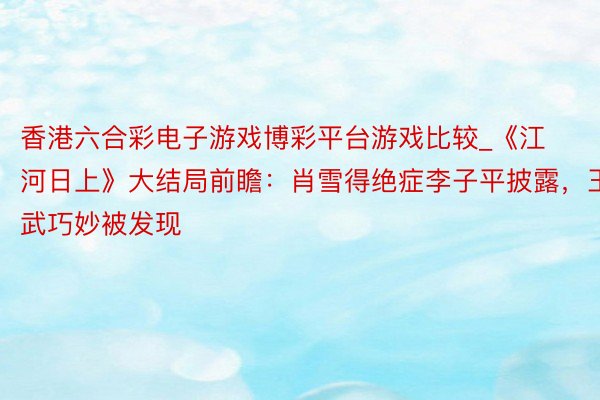 香港六合彩电子游戏博彩平台游戏比较_《江河日上》大结局前瞻：肖雪得绝症李子平披露，王武巧妙被发现