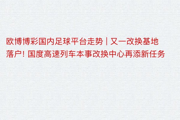 欧博博彩国内足球平台走势 | 又一改换基地落户! 国度高速列车本事改换中心再添新任务
