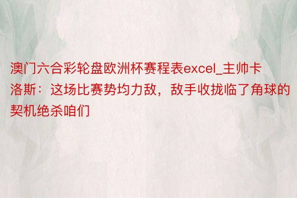 澳门六合彩轮盘欧洲杯赛程表excel_主帅卡洛斯：这场比赛势均力敌，敌手收拢临了角球的契机绝杀咱们