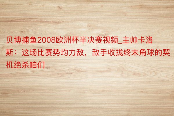 贝博捕鱼2008欧洲杯半决赛视频_主帅卡洛斯:这场比赛势均力敌,敌手收拢终末角球的契机绝杀咱们