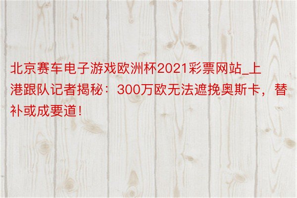 北京赛车电子游戏欧洲杯2021彩票网站_上港跟队记者揭秘：300万欧无法遮挽奥斯卡，替补或成要道！