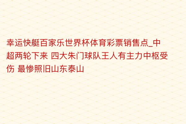 幸运快艇百家乐世界杯体育彩票销售点_中超两轮下来 四大朱门球队王人有主力中枢受伤 最惨照旧山东泰山