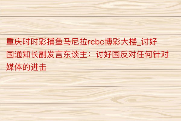 重庆时时彩捕鱼马尼拉rcbc博彩大楼_讨好国通知长副发言东谈主：讨好国反对任何针对媒体的进击