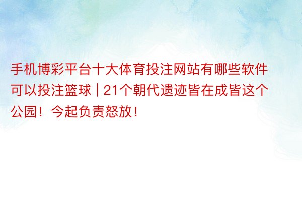 手机博彩平台十大体育投注网站有哪些软件可以投注篮球 | 21个朝代遗迹皆在成皆这个公园！今起负责怒放！