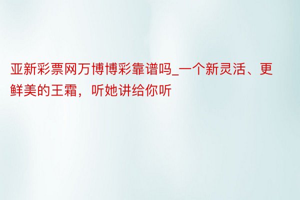 亚新彩票网万博博彩靠谱吗_一个新灵活、更鲜美的王霜，听她讲给你听