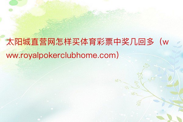 太阳城直营网怎样买体育彩票中奖几回多（www.royalpokerclubhome.com）