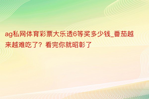ag私网体育彩票大乐透6等奖多少钱_番茄越来越难吃了？看完你就昭彰了