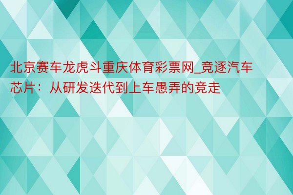 北京赛车龙虎斗重庆体育彩票网_竞逐汽车芯片：从研发迭代到上车愚弄的竞走