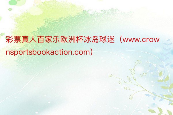 彩票真人百家乐欧洲杯冰岛球迷（www.crownsportsbookaction.com）