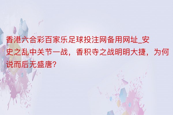 香港六合彩百家乐足球投注网备用网址_安史之乱中关节一战，香积寺之战明明大捷，为何说而后无盛唐？