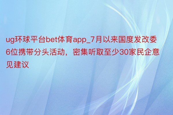 ug环球平台bet体育app_7月以来国度发改委6位携带分头活动，密集听取至少30家民企意见建议