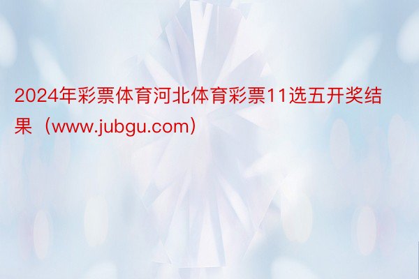 2024年彩票体育河北体育彩票11选五开奖结果（www.jubgu.com）