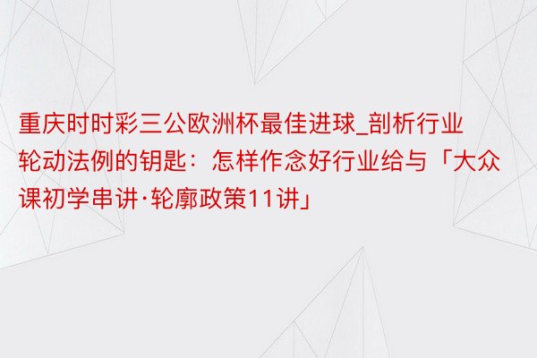 重庆时时彩三公欧洲杯最佳进球_剖析行业轮动法例的钥匙：怎样作念好行业给与「大众课初学串讲·轮廓政策11讲」