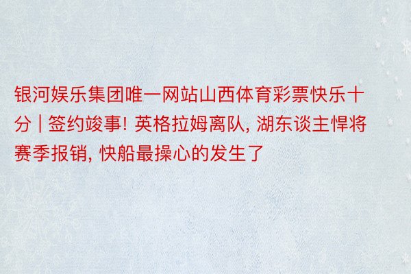 银河娱乐集团唯一网站山西体育彩票快乐十分 | 签约竣事! 英格拉姆离队, 湖东谈主悍将赛季报销, 快船最操心的发生了
