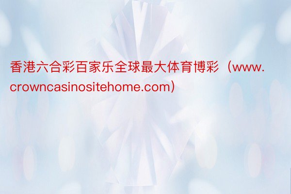香港六合彩百家乐全球最大体育博彩（www.crowncasinositehome.com）