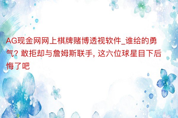 AG现金网网上棋牌赌博透视软件_谁给的勇气? 敢拒却与詹姆斯联手, 这六位球星目下后悔了吧