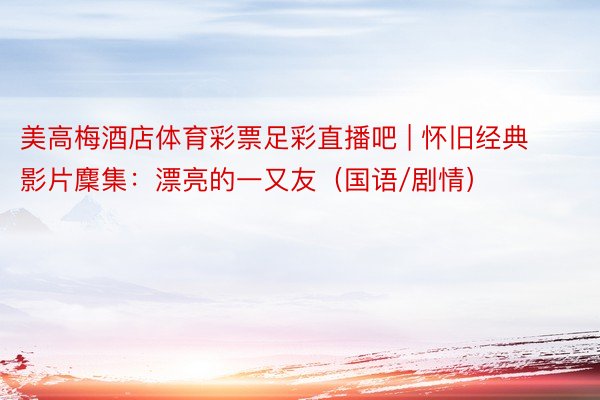 美高梅酒店体育彩票足彩直播吧 | 怀旧经典影片麇集：漂亮的一又友（国语/剧情）