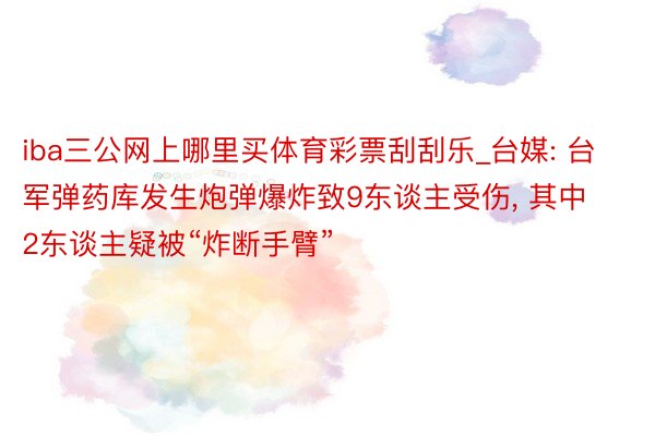 iba三公网上哪里买体育彩票刮刮乐_台媒: 台军弹药库发生炮弹爆炸致9东谈主受伤, 其中2东谈主疑被“炸断手臂”