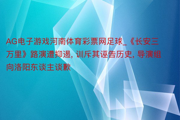 AG电子游戏河南体育彩票网足球_《长安三万里》路演遭抑遏, 训斥其诬告历史, 导演组向洛阳东谈主谈歉