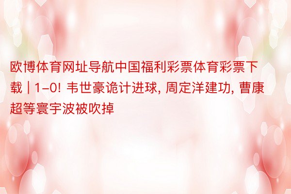 欧博体育网址导航中国福利彩票体育彩票下载 | 1-0! 韦世豪诡计进球, 周定洋建功, 曹康超等寰宇波被吹掉