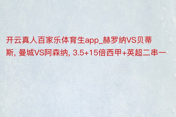 开云真人百家乐体育生app_赫罗纳VS贝蒂斯, 曼城VS阿森纳, 3.5+15倍西甲+英超二串一