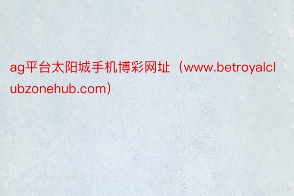 ag平台太阳城手机博彩网址（www.betroyalclubzonehub.com）