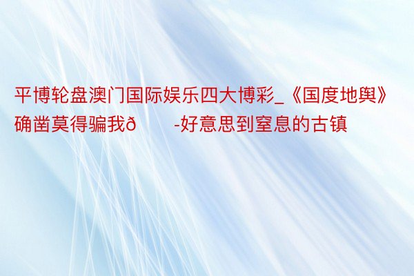 平博轮盘澳门国际娱乐四大博彩_《国度地舆》确凿莫得骗我😭好意思到窒息的古镇