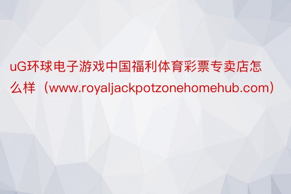 uG环球电子游戏中国福利体育彩票专卖店怎么样（www.royaljackpotzonehomehub.com）