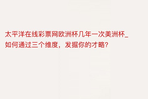 太平洋在线彩票网欧洲杯几年一次美洲杯_如何通过三个维度，发掘你的才略？