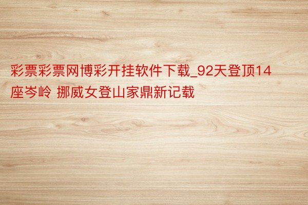 彩票彩票网博彩开挂软件下载_92天登顶14座岑岭 挪威女登山家鼎新记载