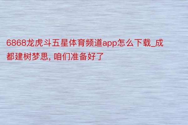6868龙虎斗五星体育频道app怎么下载_成都建树梦思, 咱们准备好了