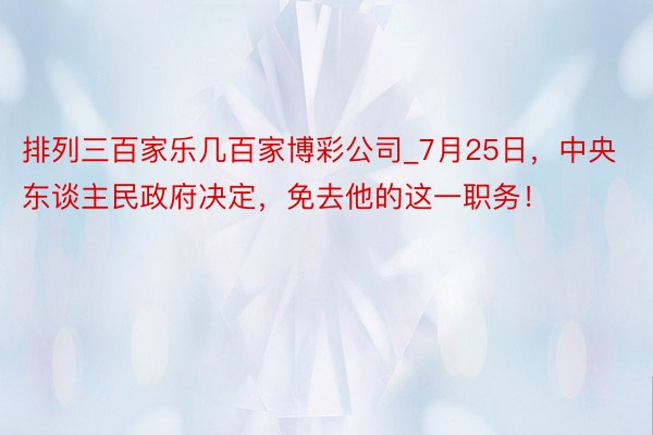 排列三百家乐几百家博彩公司_7月25日，中央东谈主民政府决定，免去他的这一职务！