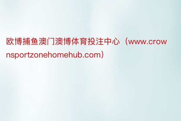欧博捕鱼澳门澳博体育投注中心（www.crownsportzonehomehub.com）