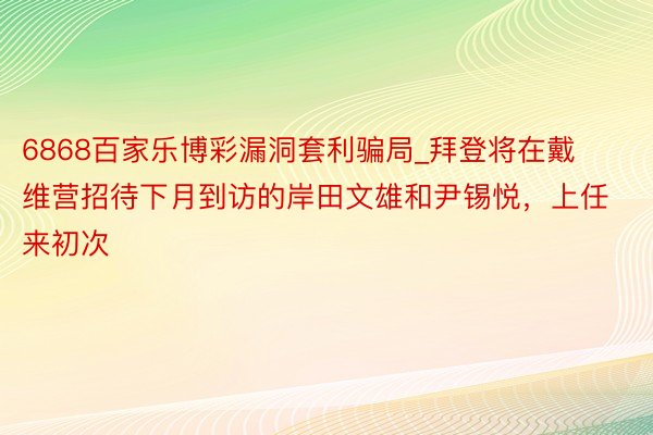 6868百家乐博彩漏洞套利骗局_拜登将在戴维营招待下月到访的岸田文雄和尹锡悦，上任来初次
