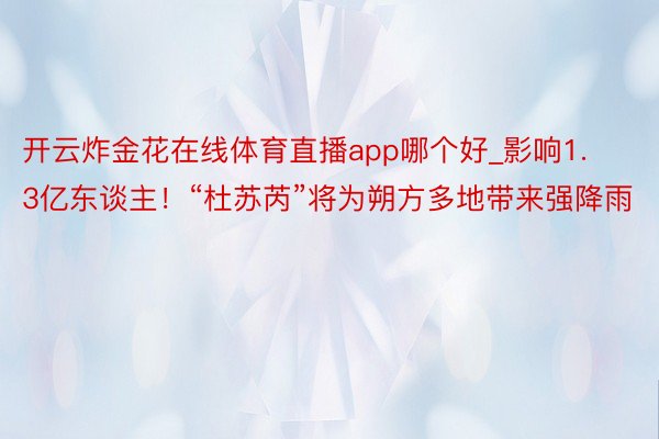 开云炸金花在线体育直播app哪个好_影响1.3亿东谈主！“杜苏芮”将为朔方多地带来强降雨