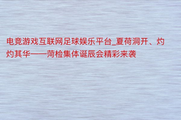 电竞游戏互联网足球娱乐平台_夏荷洞开、灼灼其华——菏检集体诞辰会精彩来袭