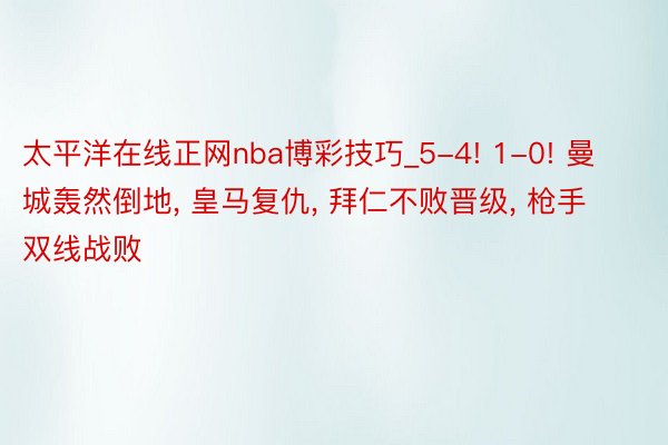 太平洋在线正网nba博彩技巧_5-4! 1-0! 曼城轰然倒地, 皇马复仇, 拜仁不败晋级, 枪手双线战败