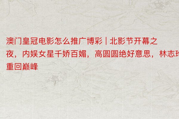 澳门皇冠电影怎么推广博彩 | 北影节开幕之夜，内娱女星千娇百媚，高圆圆绝好意思，林志玲重回巅峰