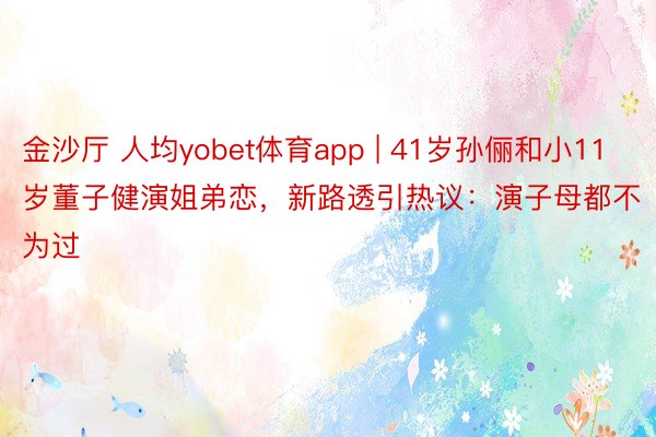 金沙厅 人均yobet体育app | 41岁孙俪和小11岁董子健演姐弟恋，新路透引热议：演子母都不为过
