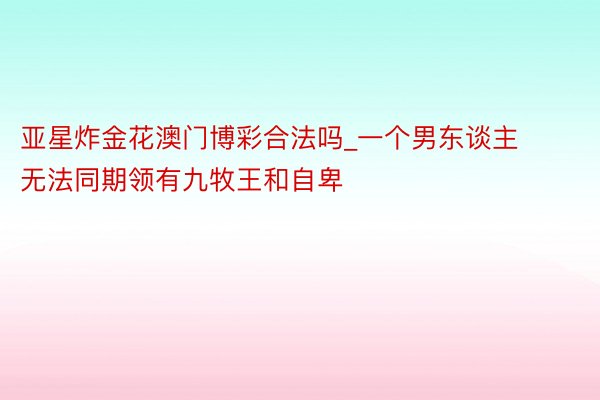 亚星炸金花澳门博彩合法吗_一个男东谈主无法同期领有九牧王和自卑