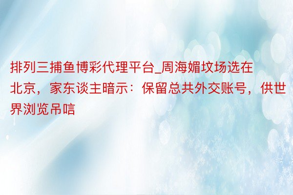 排列三捕鱼博彩代理平台_周海媚坟场选在北京，家东谈主暗示：保留总共外交账号，供世界浏览吊唁