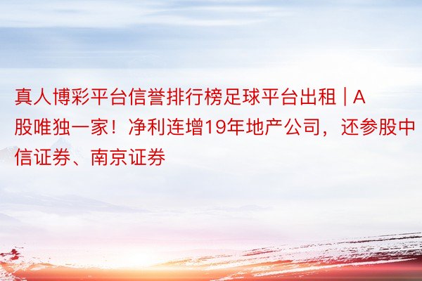 真人博彩平台信誉排行榜足球平台出租 | A股唯独一家！净利连增19年地产公司，还参股中信证券、南京证