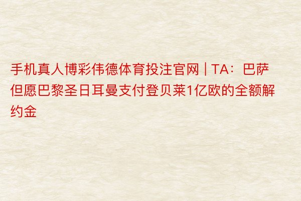 手机真人博彩伟德体育投注官网 | TA：巴萨但愿巴黎圣日耳曼支付登贝莱1亿欧的全额解约金