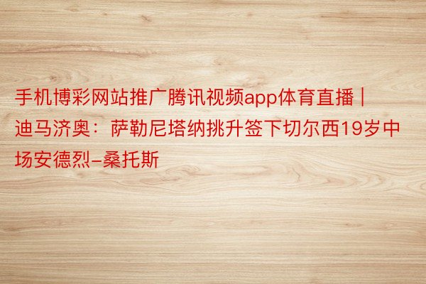 手机博彩网站推广腾讯视频app体育直播 | 迪马济奥：萨勒尼塔纳挑升签下切尔西19岁中场安德烈-桑托斯