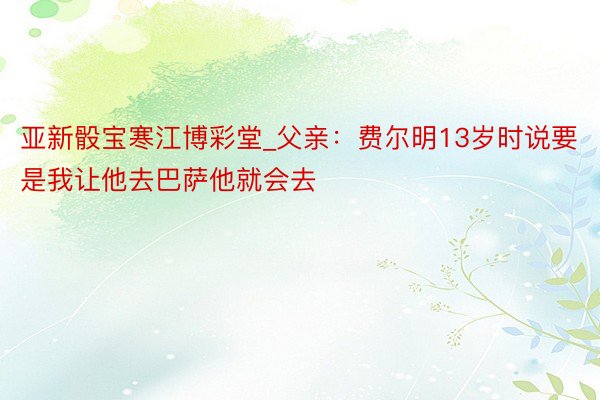 亚新骰宝寒江博彩堂_父亲：费尔明13岁时说要是我让他去巴萨他就会去