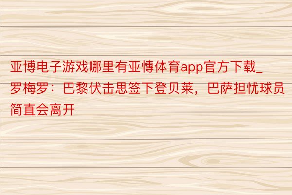 亚博电子游戏哪里有亚慱体育app官方下载_罗梅罗：巴黎伏击思签下登贝莱，巴萨担忧球员简直会离开