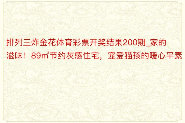 排列三炸金花体育彩票开奖结果200期_家的滋味！89㎡节约灰感住宅，宠爱猫孩的暖心平素