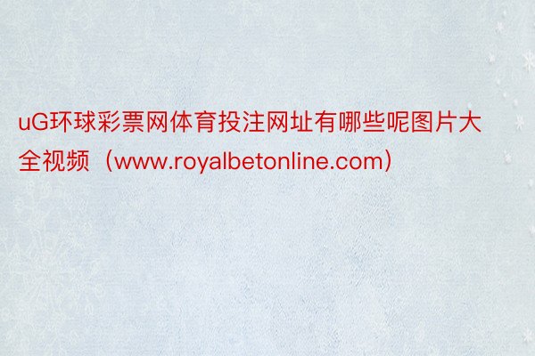 uG环球彩票网体育投注网址有哪些呢图片大全视频（www.royalbetonline.com）